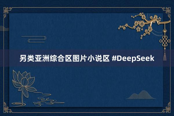 另类亚洲综合区图片小说区 #DeepSeek