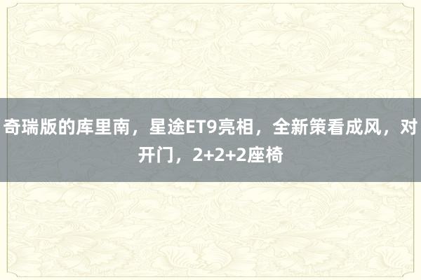 奇瑞版的库里南，星途ET9亮相，全新策看成风，对开门，2+2+2座椅